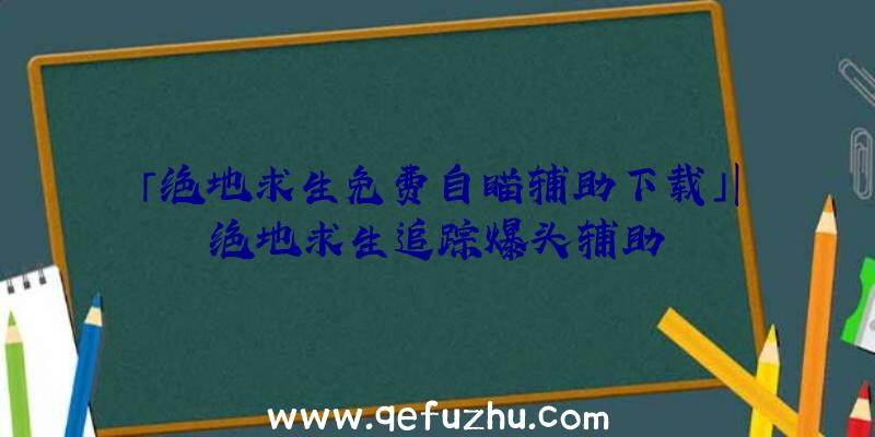 「绝地求生免费自瞄辅助下载」|绝地求生追踪爆头辅助